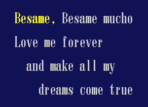 Besame. Besame mucho

Love me forever

and make all my

dreams come true