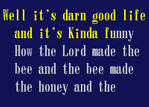 Well itts darn good life

and itts Kinda funny
How the Lord made the
bee and the bee made

the honey and the