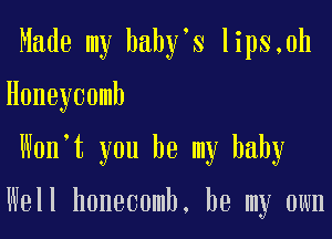 Made my baby's lips,0h

Honeycomb

Wonmt you be my baby

Well homecomb, be my own