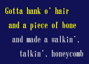 Gotta hank 0' hair

and a piece of bone

and made a walkin .

talkin', honeycomb