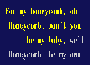 For my honeycomb, 0h
Honeycomb, wonmt you
be my baby, well

Honeycomb, be my own