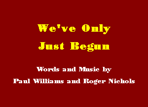 We've dbnnlly
Just Begun

u'ords and ansic by
Paul Williams and Roger Nichols
