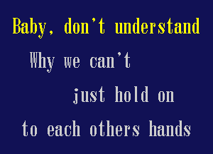 Baby, d0n t understand

Why we oan t

just hold on

to each others hands