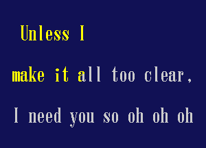 Unless I

make it all too clear,

I need you so oh oh oh