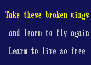 Take these broken wings
and learm to fly again

Learm to live so free