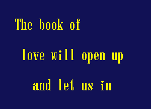 The book of

love will open up

and let us in