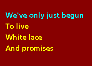 We've only just begun
To live
White lace

And promises