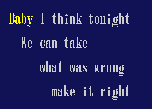 Baby I think tonight

We can take

what was wrong

make it right