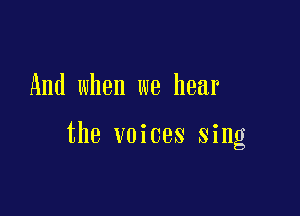And when we hear

the voices sing