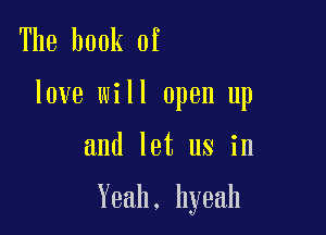 The book of
love will open up

and let us in

Yeah. hyeah