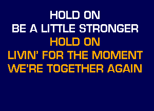 HOLD 0N
BE A LITTLE STRONGER
HOLD 0N
LIVIN' FOR THE MOMENT
WERE TOGETHER AGAIN