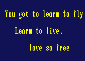 You got to learm to fly

Learm to live.

love so free