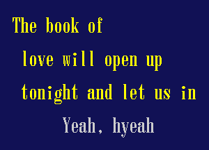 The book of
love will open up

tonight and let us in

Yeah. hyeah