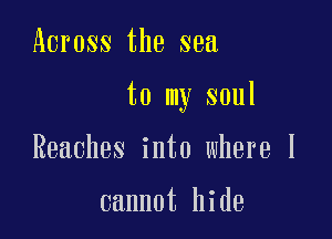 Across the sea

to my soul

Reaches into where I

cannot hide
