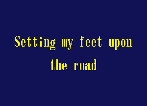 Setting my feet upon

the road