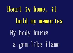 Heart is home, it

hold my memories

My body burns

a gem-like flame