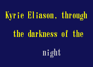 Kyrie Eliason, through

the darkness of the

night