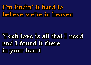 I'm findin' it hard to
believe we're in heaven

Yeah love is all that I need
and I found it there
in your heart