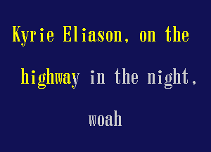 Kyrie Eliason, 0n the

highway in the night,

woah
