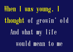 When I was young, I

thought of growin' old

And what my life

would mean to me