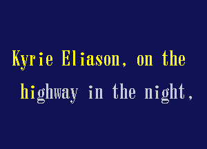 Kyrie Eliason. 0n the

highway in the night.