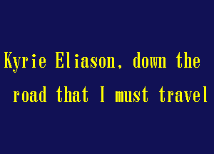 Kyrie Eliason. down the

road that I must travel