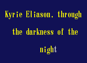 Kyrie Eliason, through

the darkness of the

night