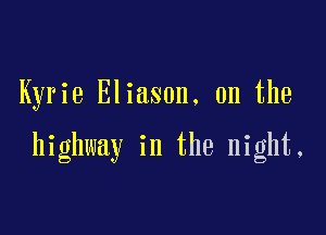 Kyrie Eliason. 0n the

highway in the night.