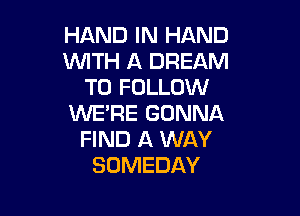 HAND IN HAND
WITH A DREAM
TO FOLLOW

WE'RE GONNA
FIND A WAY
SOMEDAY