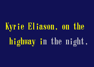 Kyrie Eliason. 0n the

highway in the night.