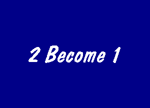 2 Become I