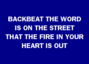 BACKBEAT THE WORD
IS ON THE STREET
THAT THE FIRE IN YOUR
HEART IS OUT