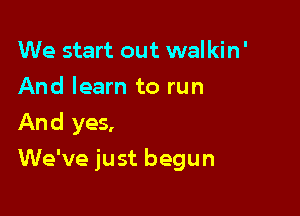 We start out walkin'
And learn to run
And yes,

We've just begun