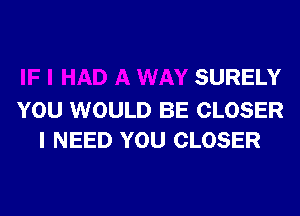 I HAD A WAY SURELY

YOU WOULD BE CLOSER
I NEED YOU CLOSER