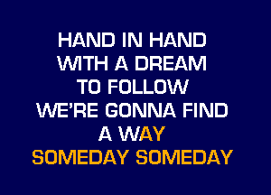 HAND IN HAND
1WITH A DREAM
TO FOLLOW
WE'RE GONNA FIND
A WAY
SOMEDAY SOMEDAY