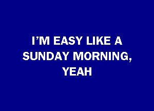 PM EASY LIKE A

SUNDAY MORNING,
YEAH