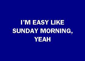 PM EASY LIKE

SUNDAY MORNING,
YEAH