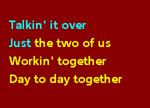 Talkin' it over
Just the two of us

Workin' together

Day to day togeth er