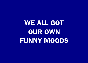 WE ALL GOT

OUR OWN
FUNNY MOODS
