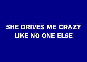 SHE DRIVES ME CRAZY
LIKE NO ONE ELSE