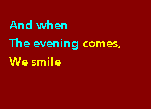 And when
The evening comes,

We smile