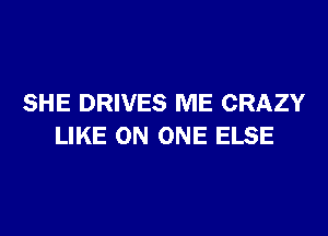 SHE DRIVES ME CRAZY
LIKE ON ONE ELSE