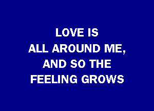 LOVE IS
ALL AROUND ME,

AND SO THE
FEELING GROWS