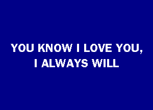 YOU KNOW I LOVE YOU,

I ALWAYS WILL