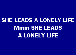 SHE LEADS A LONELY LIFE
Mmm SHE LEADS
A LONELY LIFE