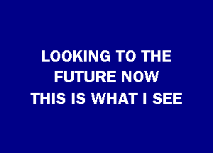 LOOKING TO THE

FUTURE NOW
THIS IS WHAT I SEE