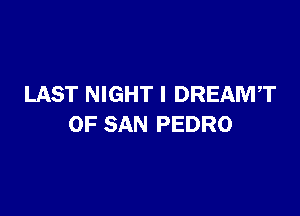 LAST NIGHT I DREAMT

OF SAN PEDRO
