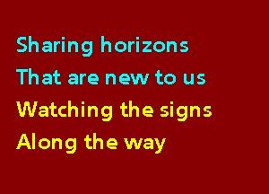 Sharing horizons
That are new to us
Watching the signs

Along the way