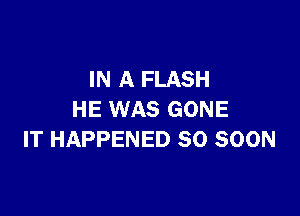 IN A FLASH

HE WAS GONE
IT HAPPENED SO SOON