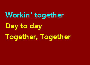 Workin' togeth er
Day to day

Togeth er, Togeth er